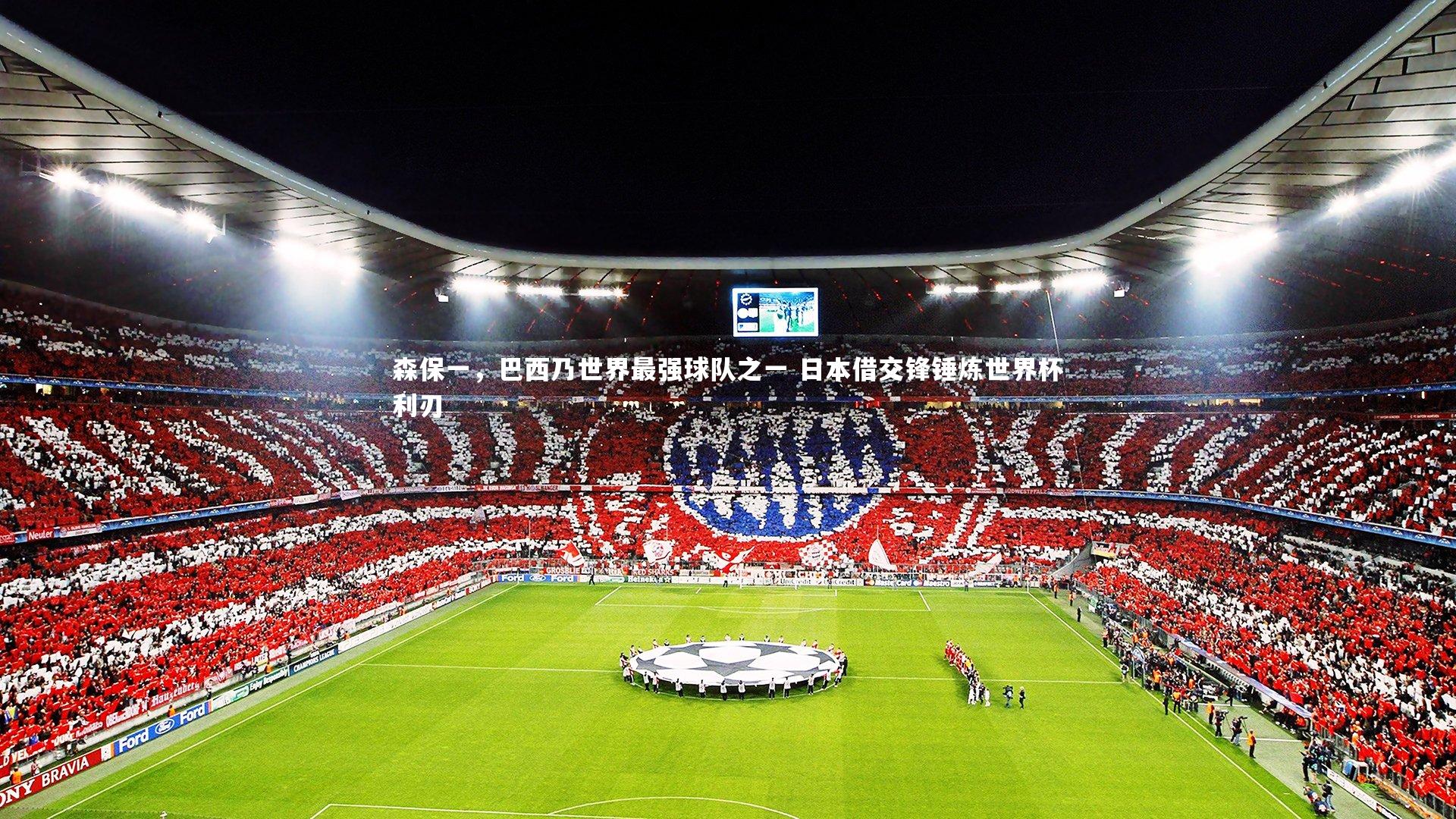 开云体育|森保一，巴西乃世界最强球队之一 日本借交锋锤炼世界杯利刃