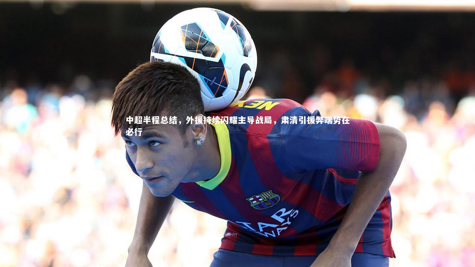 KAIYUN开云：中超半程总结，外援持续闪耀主导战局，肃清引援弊端势在必行