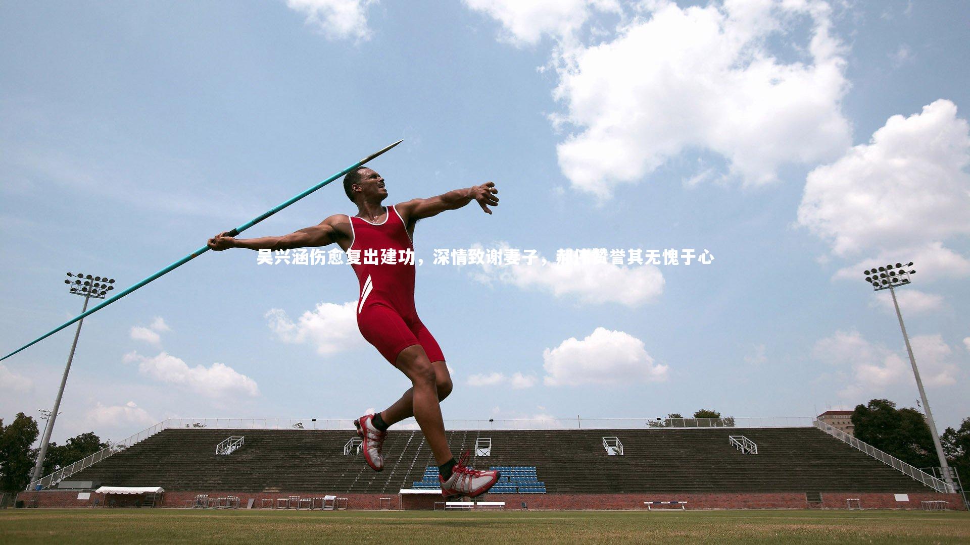 KAIYUN开云-吴兴涵伤愈复出建功，深情致谢妻子，郝伟赞誉其无愧于心