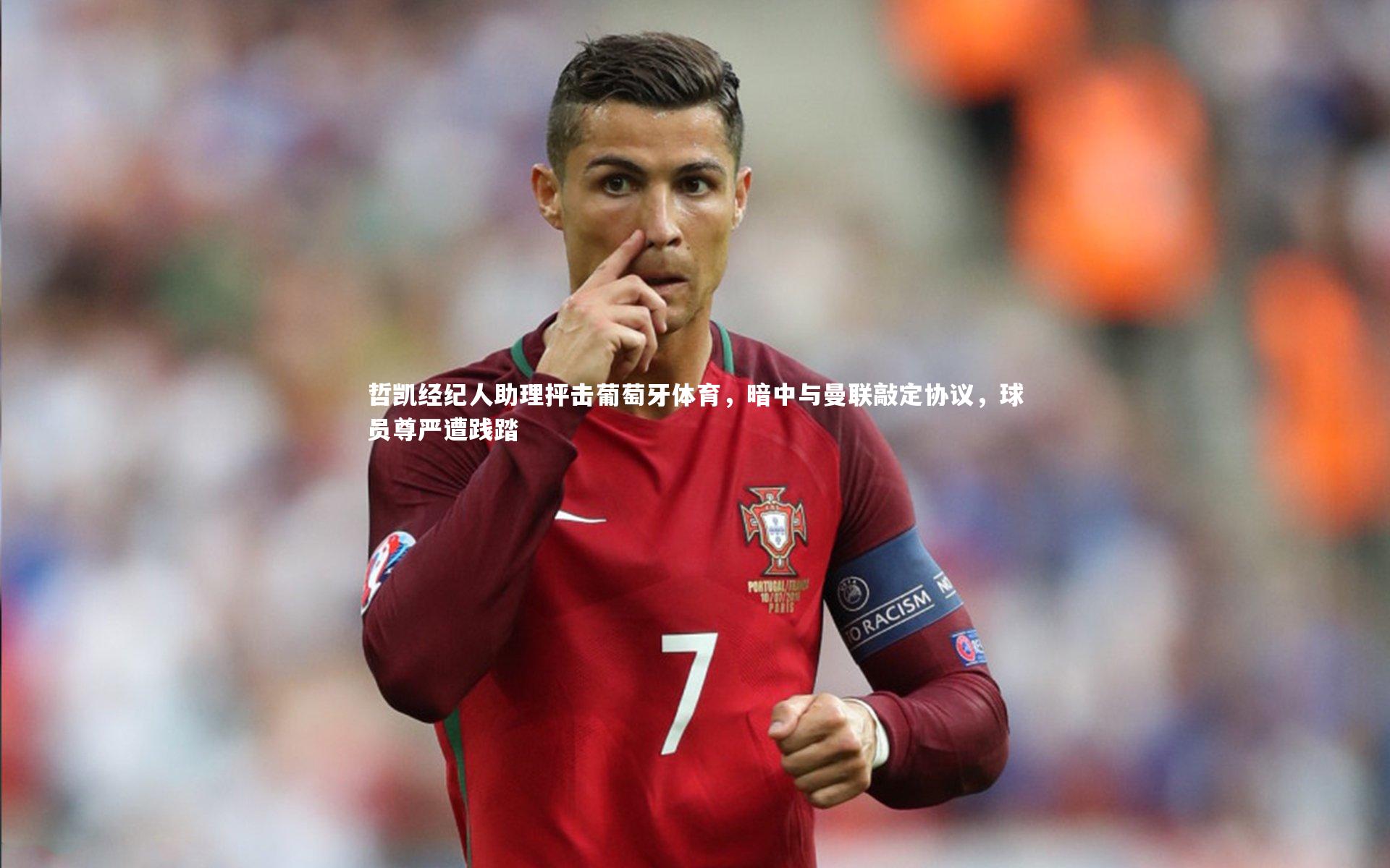 开云体育官网_哲凯经纪人助理抨击葡萄牙体育，暗中与曼联敲定协议，球员尊严遭践踏