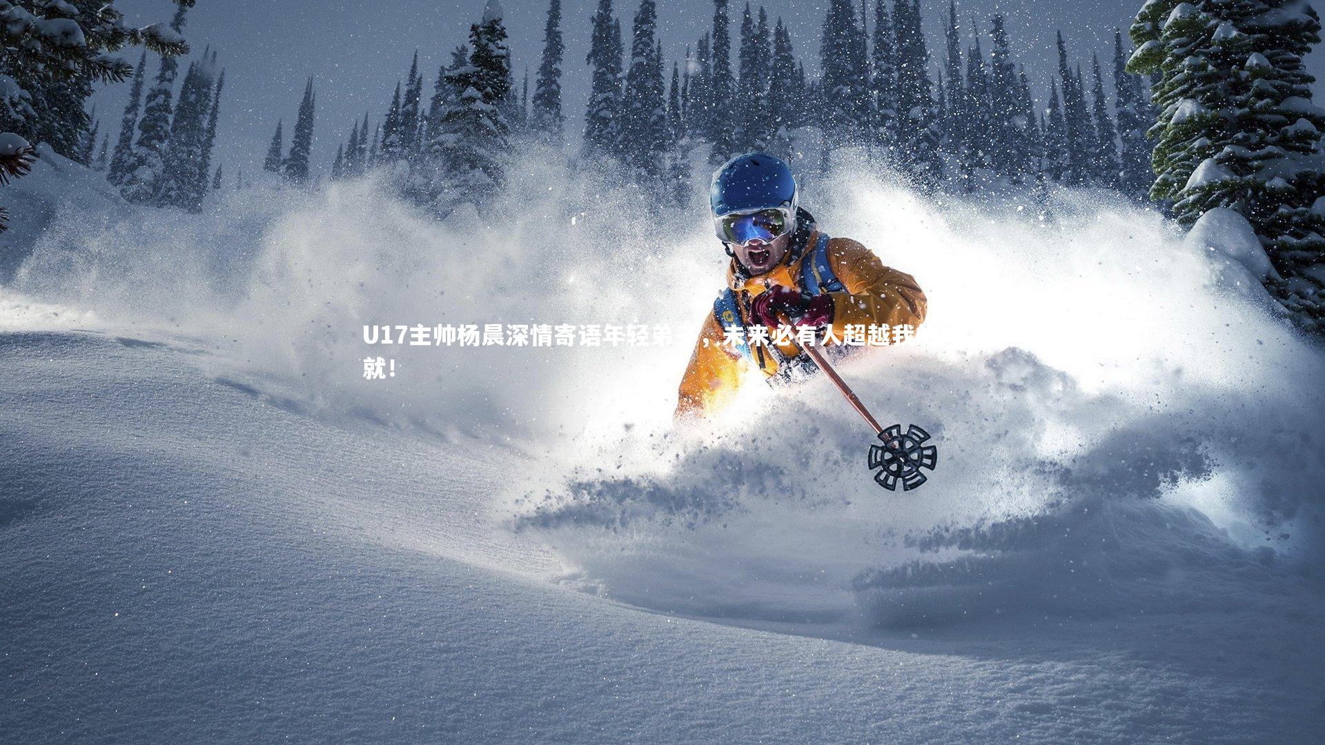 【开云体育平台】U17主帅杨晨深情寄语年轻弟子，未来必有人超越我的成就！