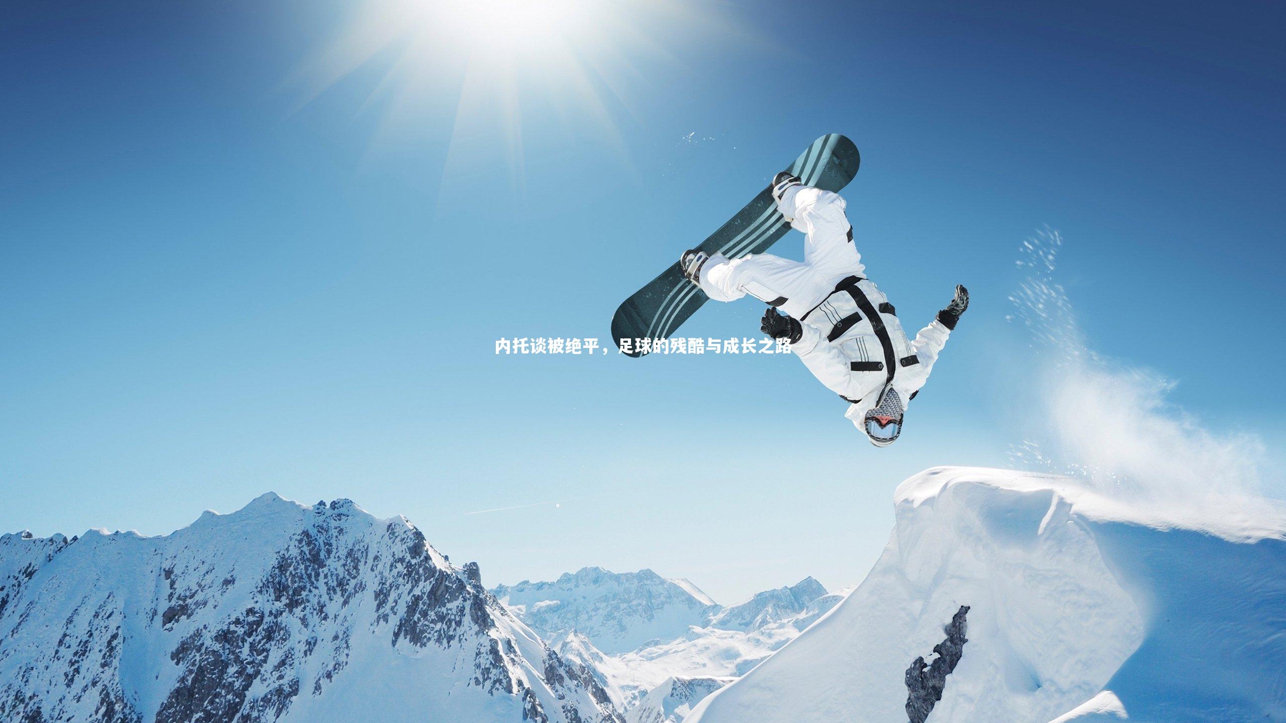 开云体育官网-内托谈被绝平，足球的残酷与成长之路