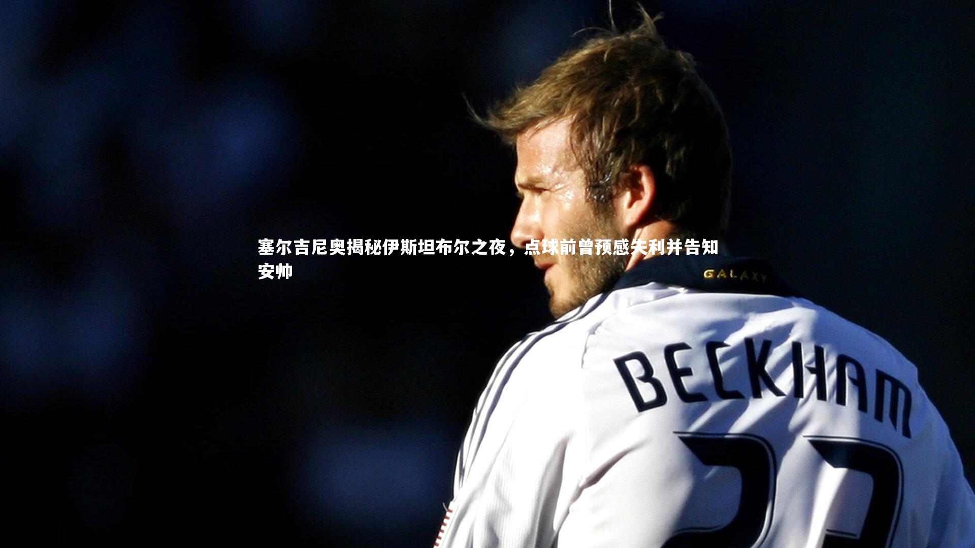 开云体育平台-塞尔吉尼奥揭秘伊斯坦布尔之夜，点球前曾预感失利并告知安帅