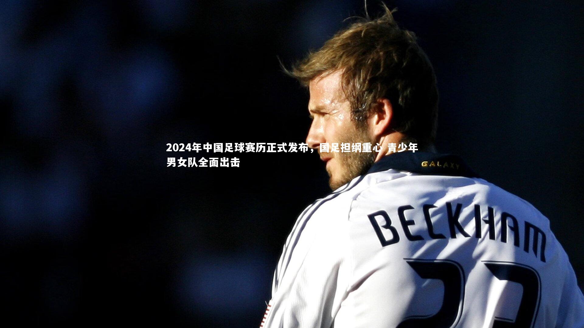 2024年中国足球赛历正式发布，国足担纲重心 青少年男女队全面出击