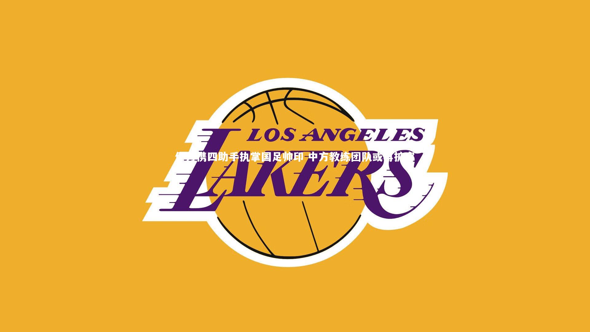 开云体育：伊万携四助手执掌国足帅印 中方教练团队或再扩容