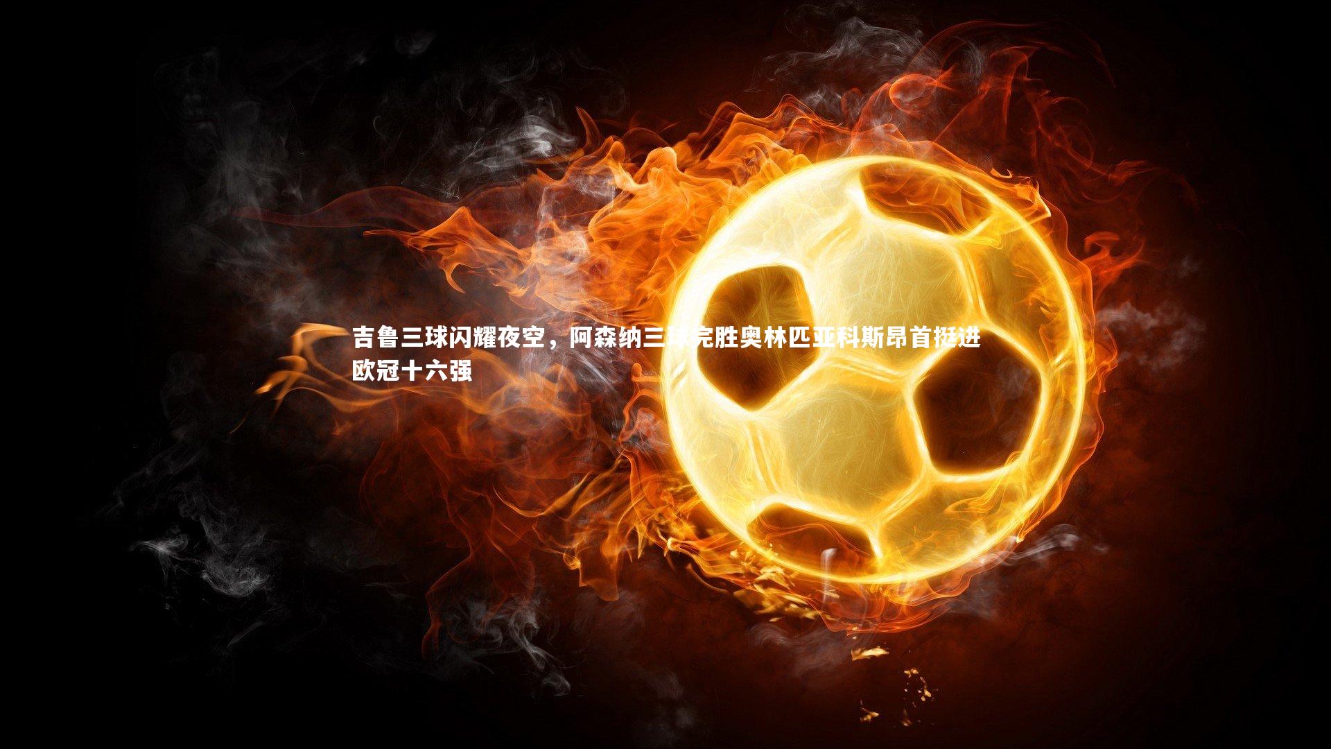 开云体育：吉鲁三球闪耀夜空，阿森纳三球完胜奥林匹亚科斯昂首挺进欧冠十六强