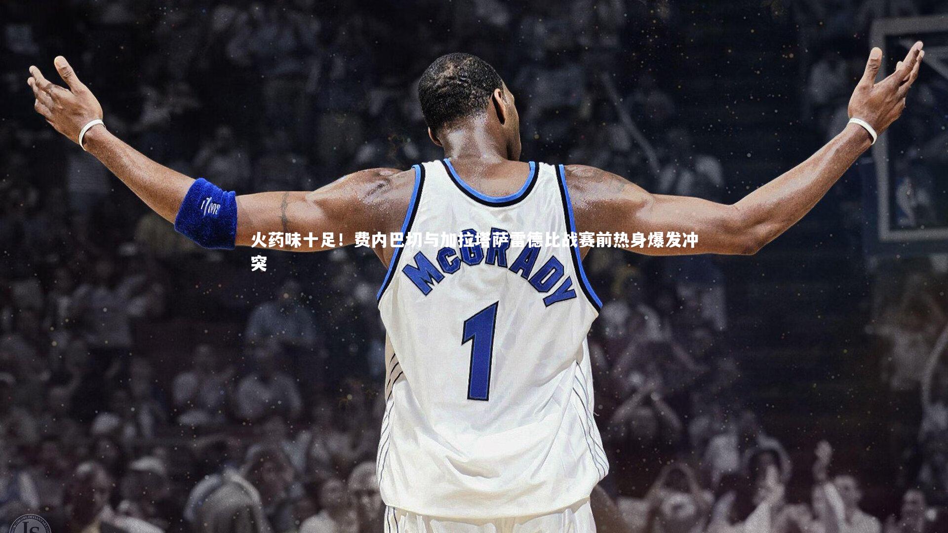 火药味十足！费内巴切与加拉塔萨雷德比战赛前热身爆发冲突