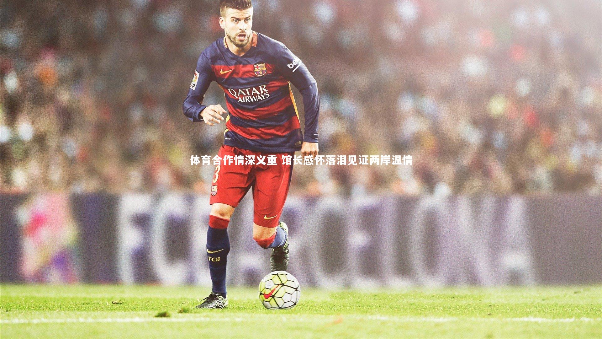 开云体育官网|体育合作情深义重 馆长感怀落泪见证两岸温情