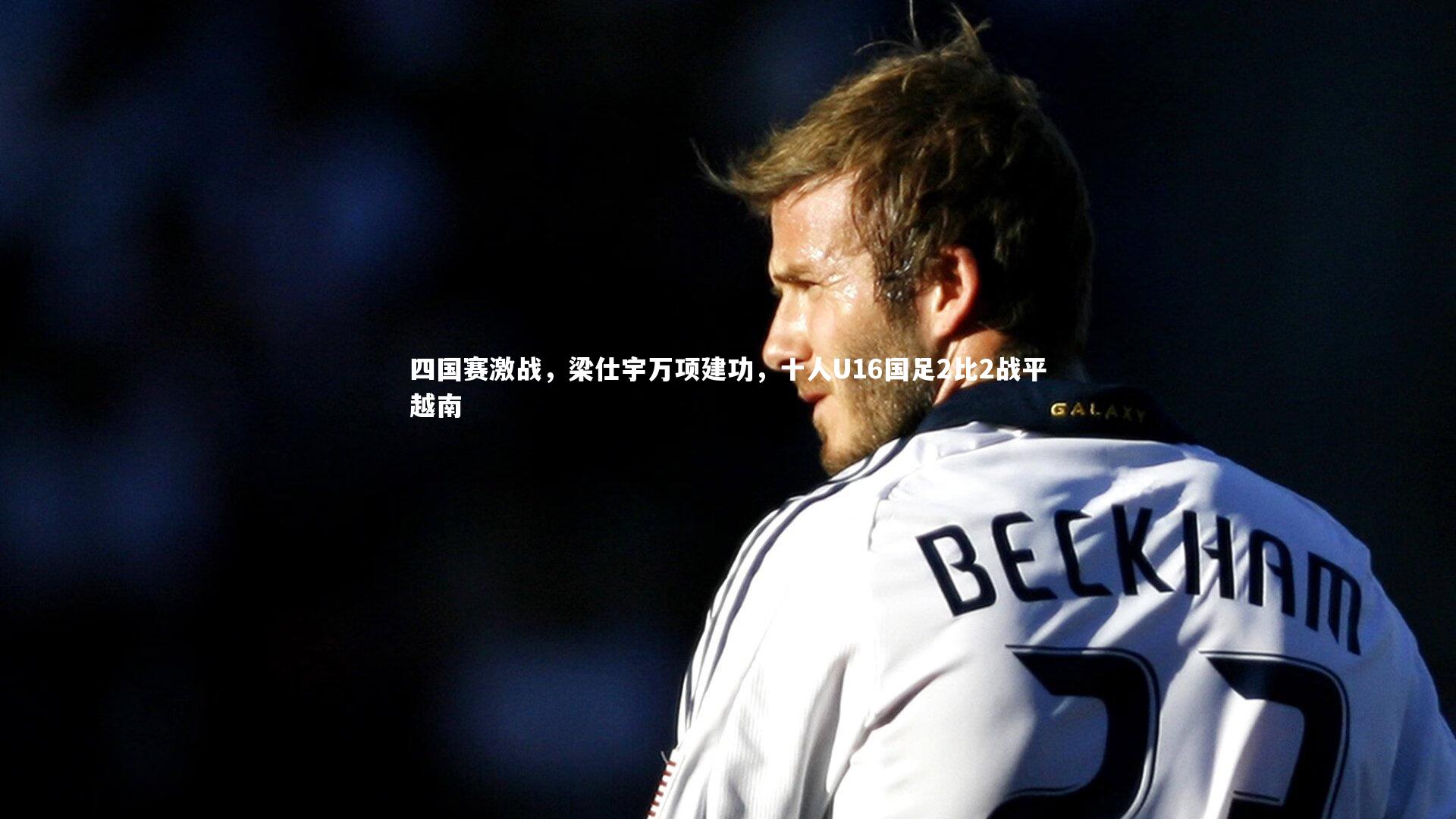 四国赛激战，梁仕宇万项建功，十人U16国足2比2战平越南