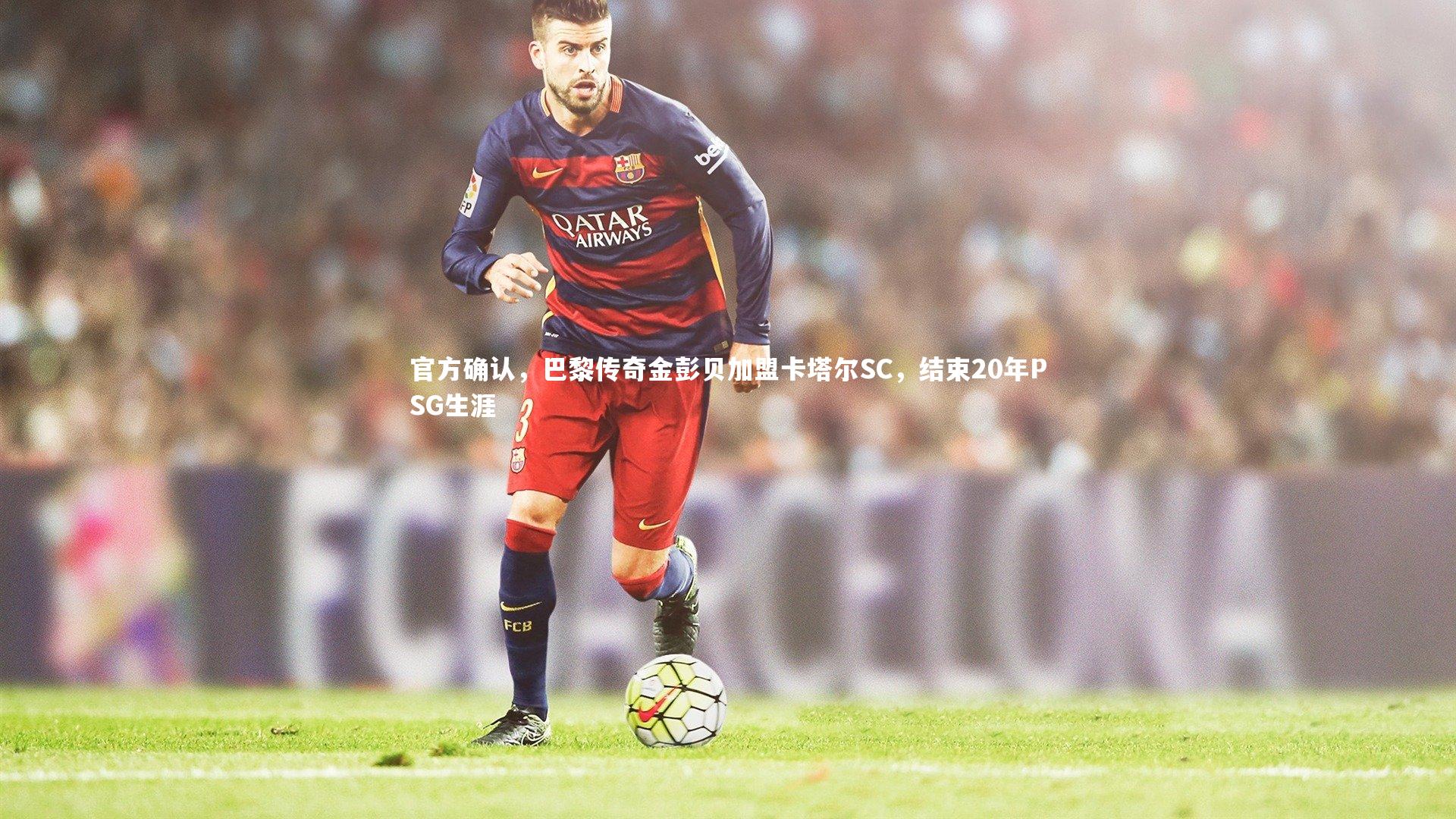 KAIYUN开云-官方确认，巴黎传奇金彭贝加盟卡塔尔SC，结束20年PSG生涯