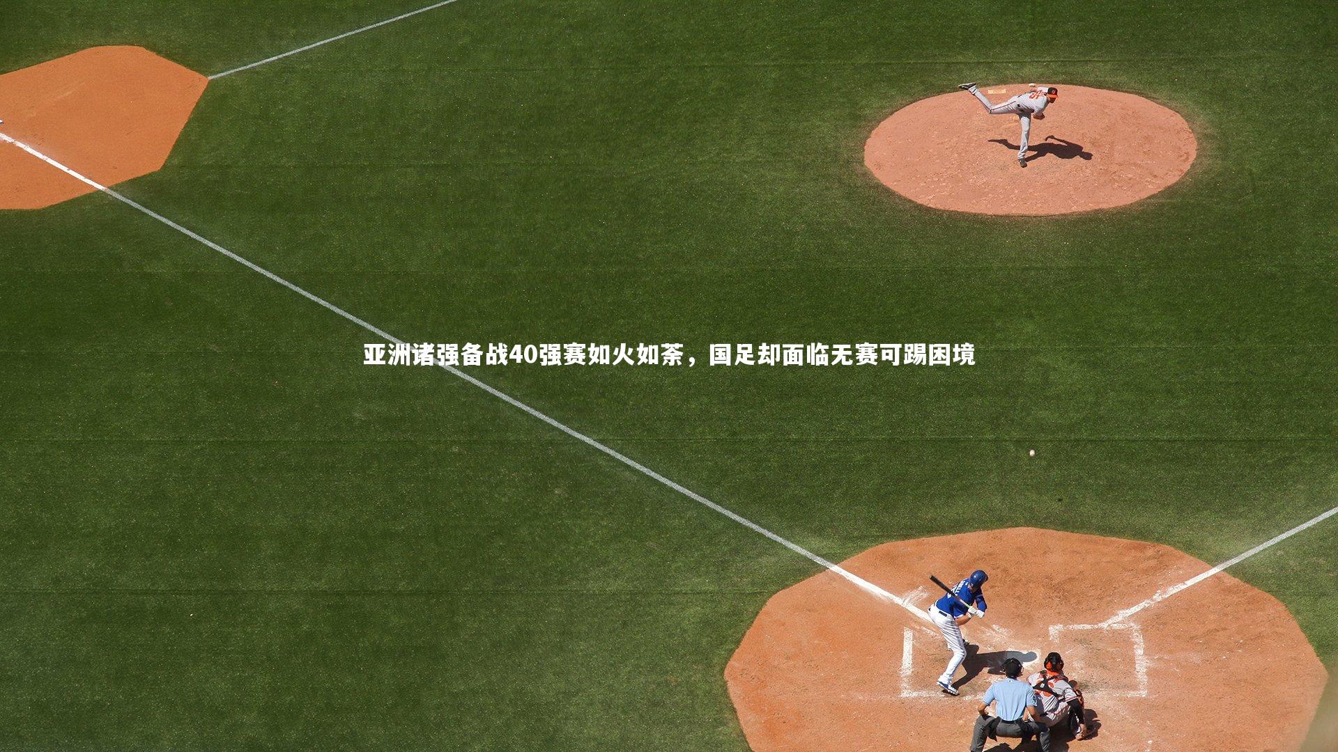 开云体育平台：亚洲诸强备战40强赛如火如荼，国足却面临无赛可踢困境